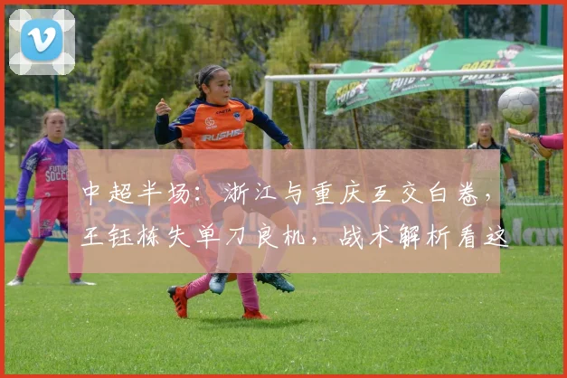 中超半场：浙江与重庆互交白卷，王钰栋失单刀良机，战术解析看这里