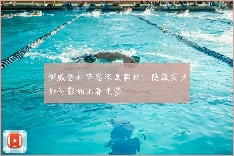 挪威替补阵容深度解析：隐藏实力如何影响比赛走势