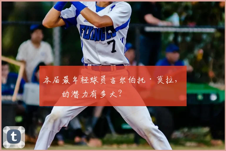 本届最年轻球员吉尔伯托·莫拉，他的潜力有多大？