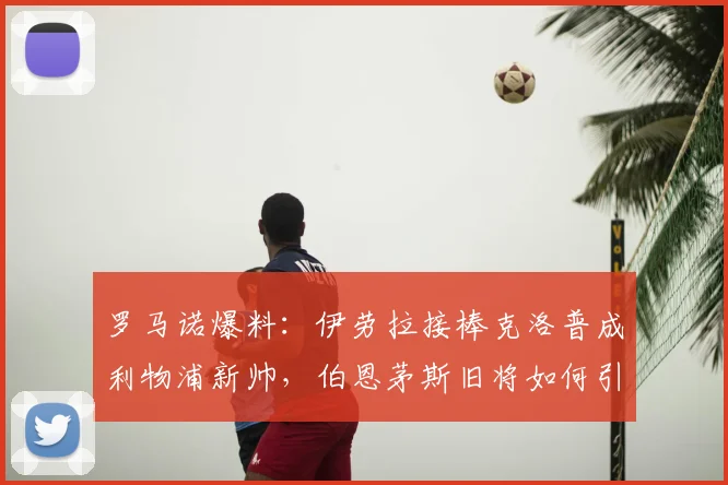 罗马诺爆料：伊劳拉接棒克洛普成利物浦新帅，伯恩茅斯旧将如何引领红军2026新征程？