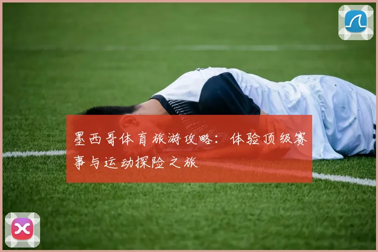 墨西哥体育旅游攻略：体验顶级赛事与运动探险之旅