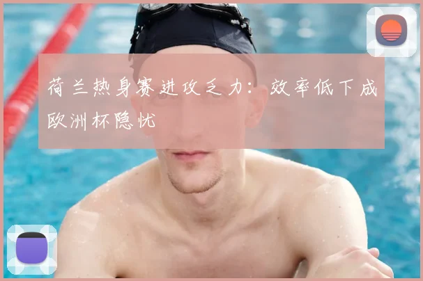 荷兰热身赛进攻乏力：效率低下成欧洲杯隐忧