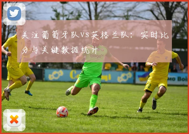 关注葡萄牙队vs英格兰队：实时比分与关键数据统计