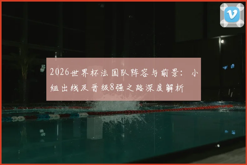 2026世界杯法国队阵容与前景：小组出线及晋级8强之路深度解析