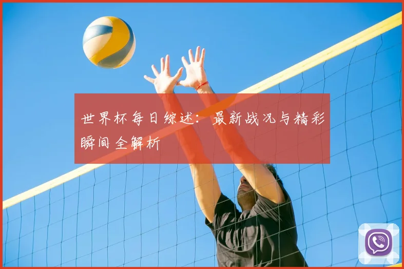 世界杯每日综述：最新战况与精彩瞬间全解析