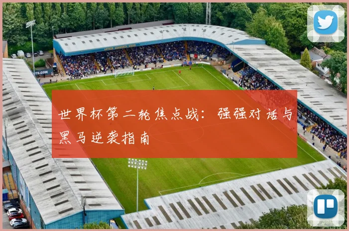 世界杯第二轮焦点战：强强对话与黑马逆袭指南