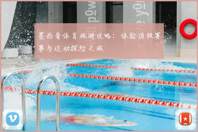 墨西哥体育旅游攻略：体验顶级赛事与运动探险之旅