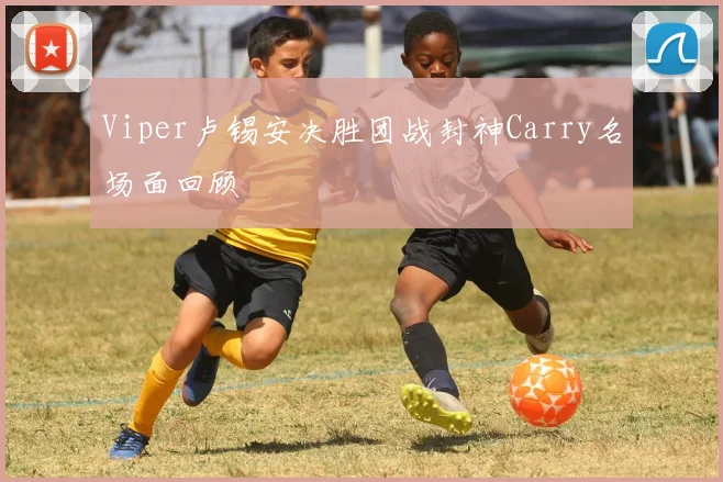 Viper卢锡安决胜团战封神Carry名场面回顾