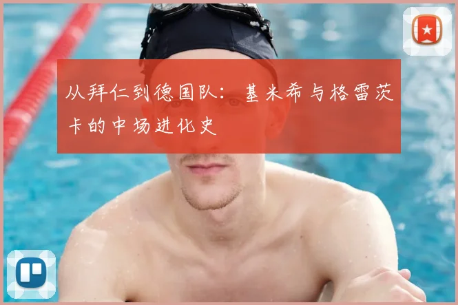 从拜仁到德国队:基米希与格雷茨卡的中场进化史