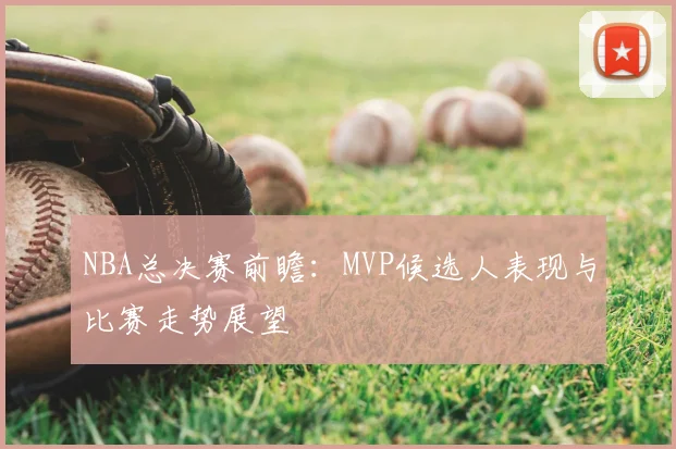 NBA总决赛前瞻：MVP候选人表现与比赛走势展望