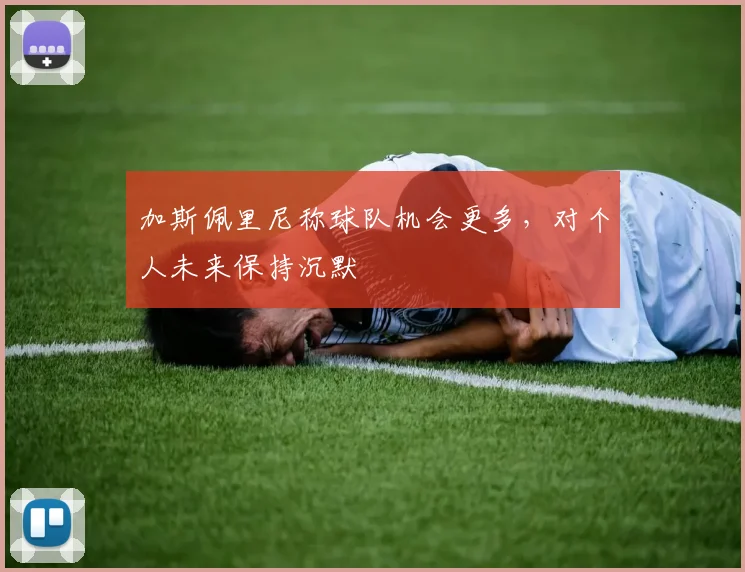 加斯佩里尼称球队机会更多，对个人未来保持沉默