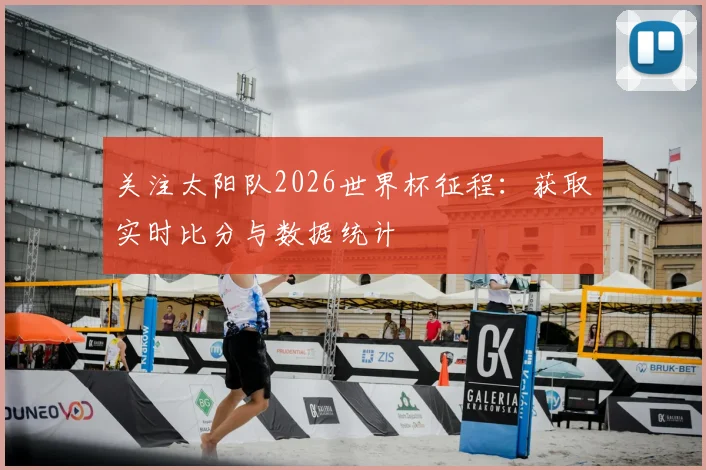 关注太阳队2026世界杯征程：获取实时比分与数据统计