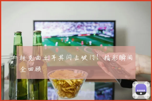 柯克曲土耳其闪击破门！精彩瞬间全回顾