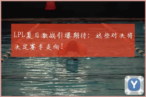 LPL夏日激战引爆期待：这些对决将决定赛季走向！