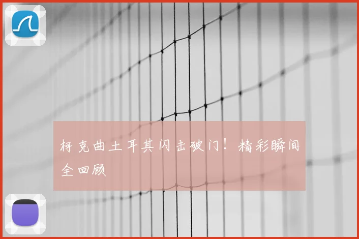柯克曲土耳其闪击破门！精彩瞬间全回顾