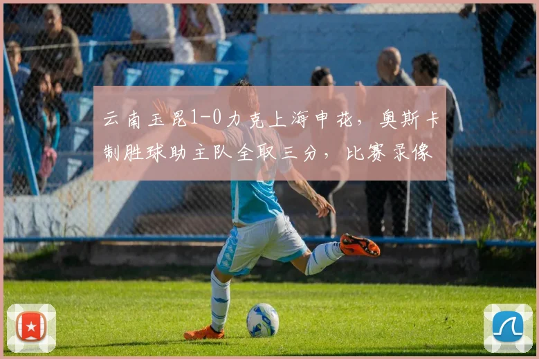 云南玉昆1-0力克上海申花，奥斯卡制胜球助主队全取三分，比赛录像与战术解析