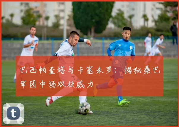 巴西帕奎塔与卡塞米罗:揭秘桑巴军团中场双核威力
