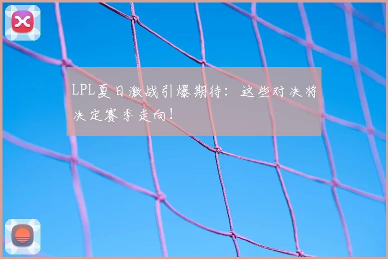 LPL夏日激战引爆期待：这些对决将决定赛季走向！