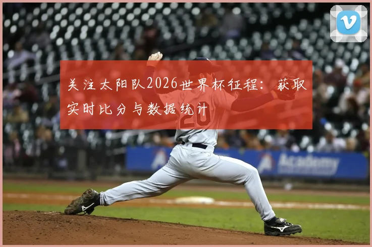 关注太阳队2026世界杯征程：获取实时比分与数据统计