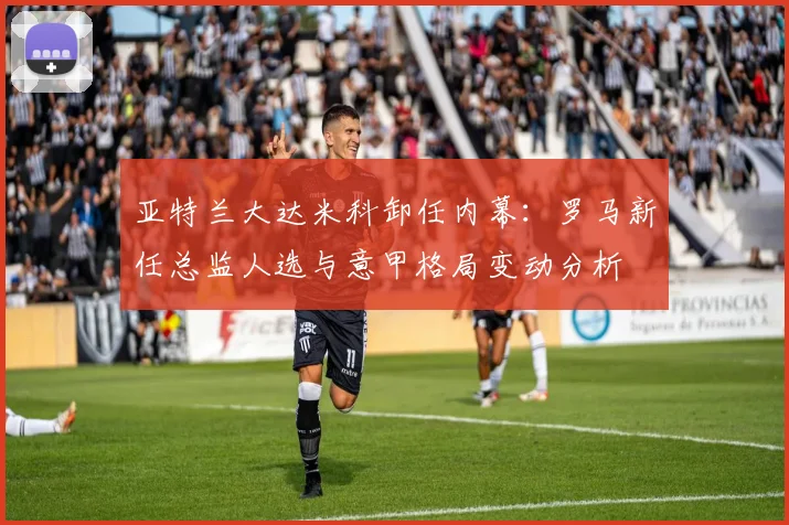 亚特兰大达米科卸任内幕：罗马新任总监人选与意甲格局变动分析