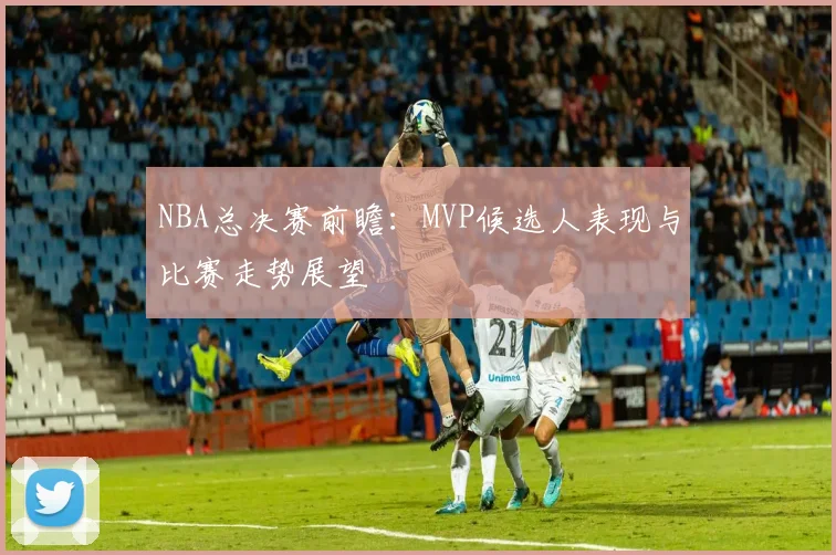 NBA总决赛前瞻：MVP候选人表现与比赛走势展望