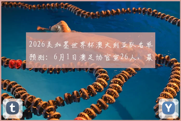 2026美加墨世界杯澳大利亚队名单预测：6月1日澳足协官宣26人，最新消息与观看指南
