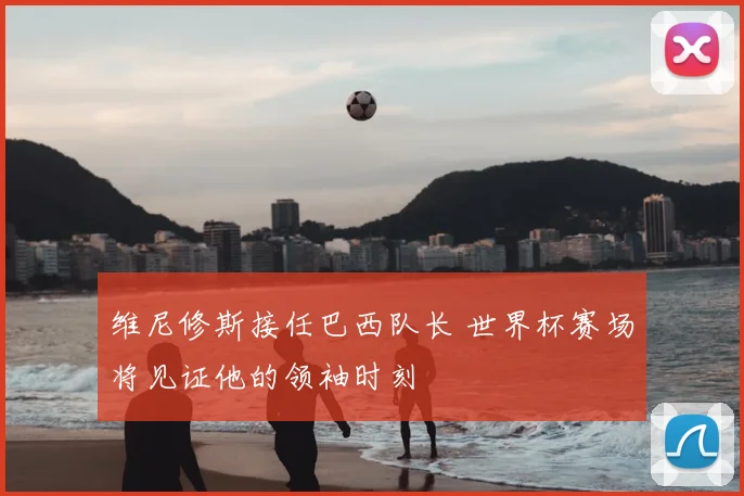 维尼修斯接任巴西队长 世界杯赛场将见证他的领袖时刻