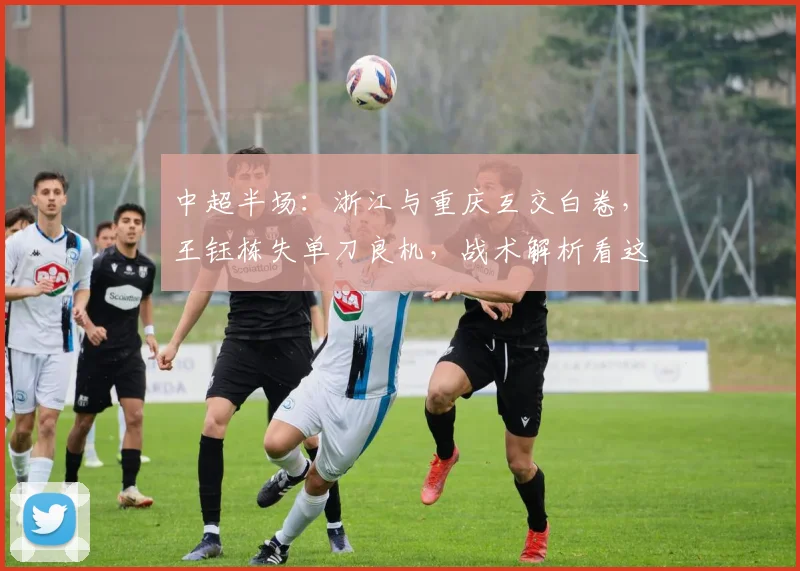中超半场：浙江与重庆互交白卷，王钰栋失单刀良机，战术解析看这里