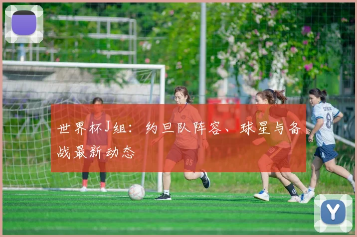 世界杯J组：约旦队阵容、球星与备战最新动态